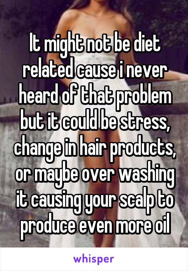 It might not be diet related cause i never heard of that problem but it could be stress, change in hair products, or maybe over washing it causing your scalp to produce even more oil