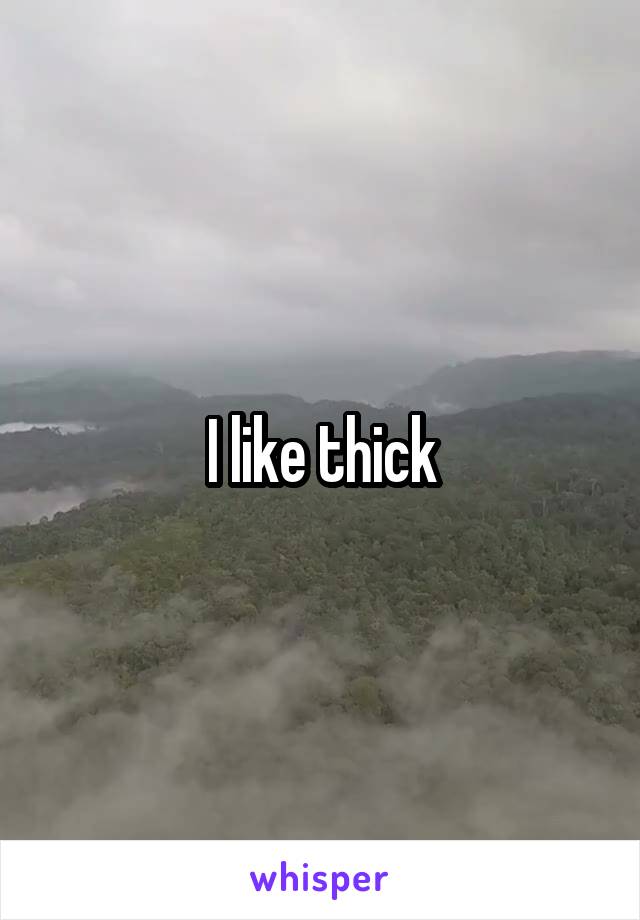 I like thick