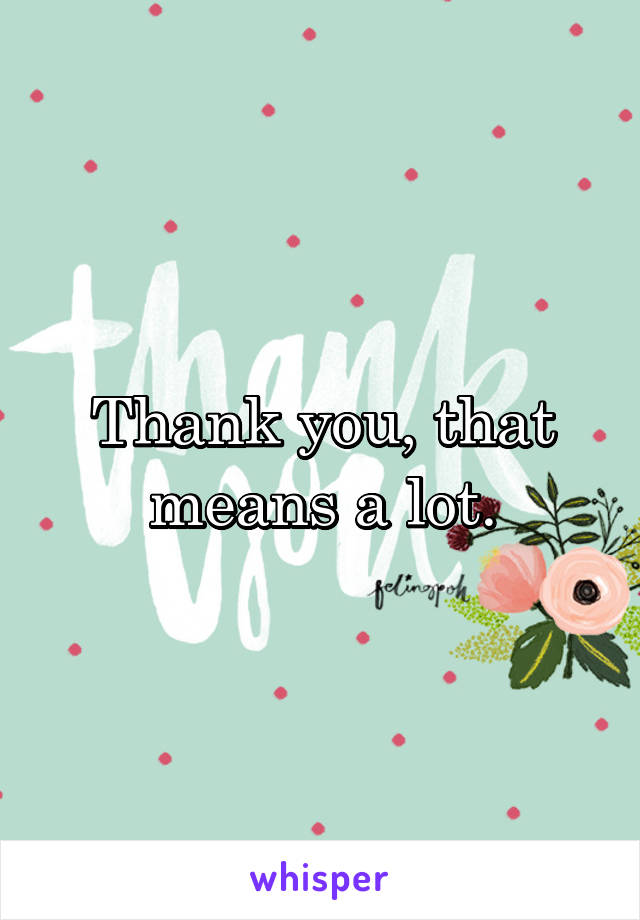 Thank you, that means a lot.