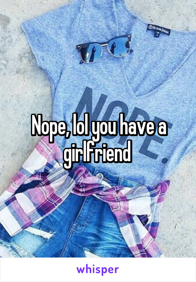 Nope, lol you have a girlfriend 