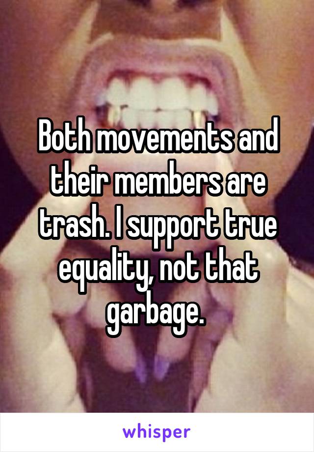 Both movements and their members are trash. I support true equality, not that garbage. 