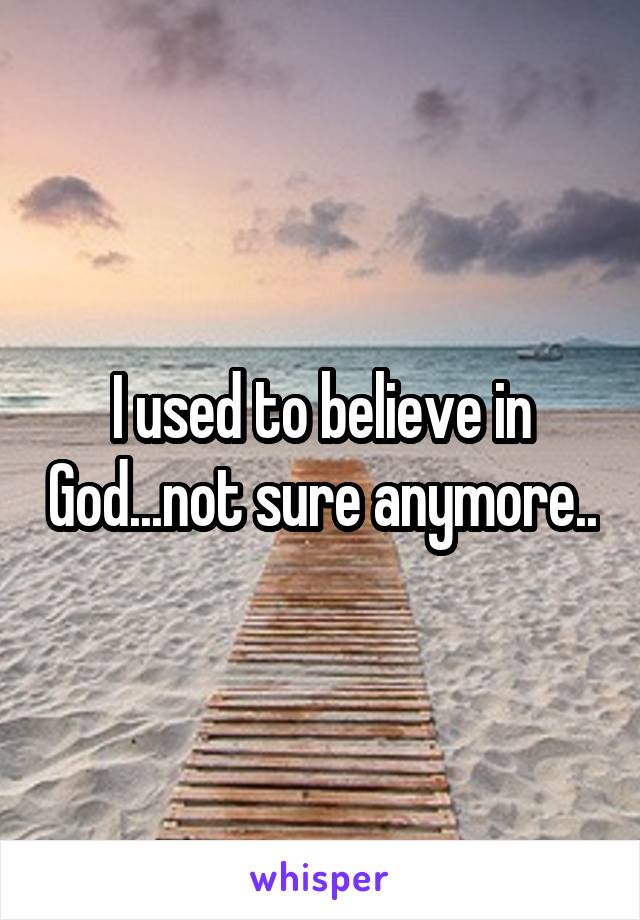 I used to believe in God...not sure anymore..