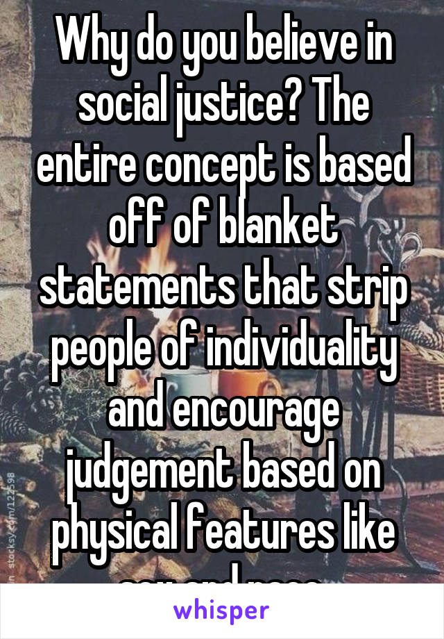 Why do you believe in social justice? The entire concept is based off of blanket statements that strip people of individuality and encourage judgement based on physical features like sex and race.