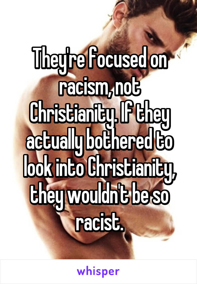 They're focused on racism, not Christianity. If they actually bothered to look into Christianity, they wouldn't be so racist.