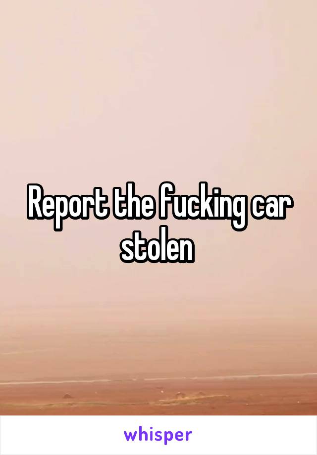 Report the fucking car stolen 