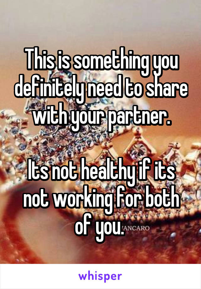 This is something you definitely need to share with your partner.

Its not healthy if its not working for both of you. 