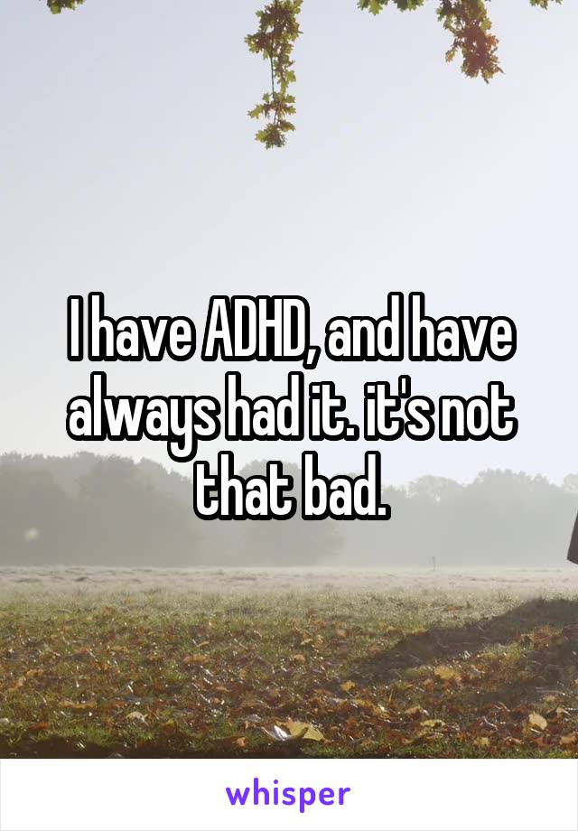 I have ADHD, and have always had it. it's not that bad.