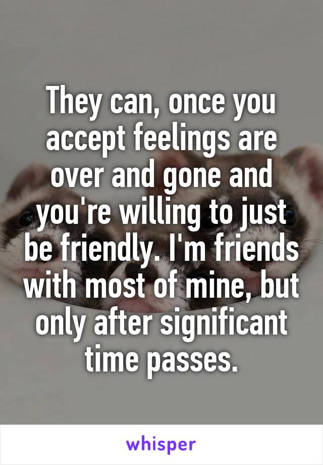 They can, once you accept feelings are over and gone and you're willing to just be friendly. I'm friends with most of mine, but only after significant time passes.
