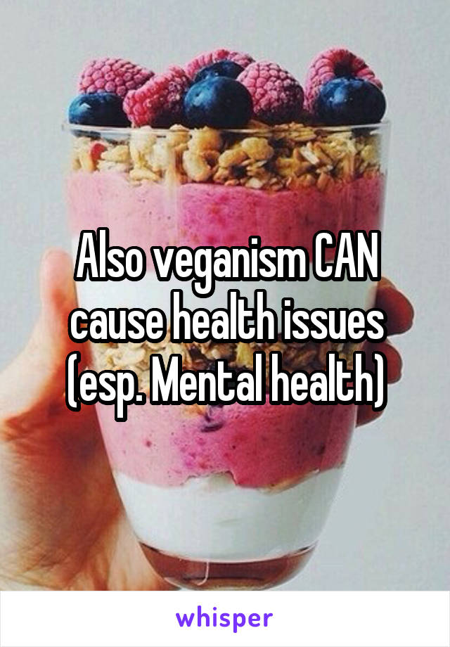 Also veganism CAN cause health issues (esp. Mental health)