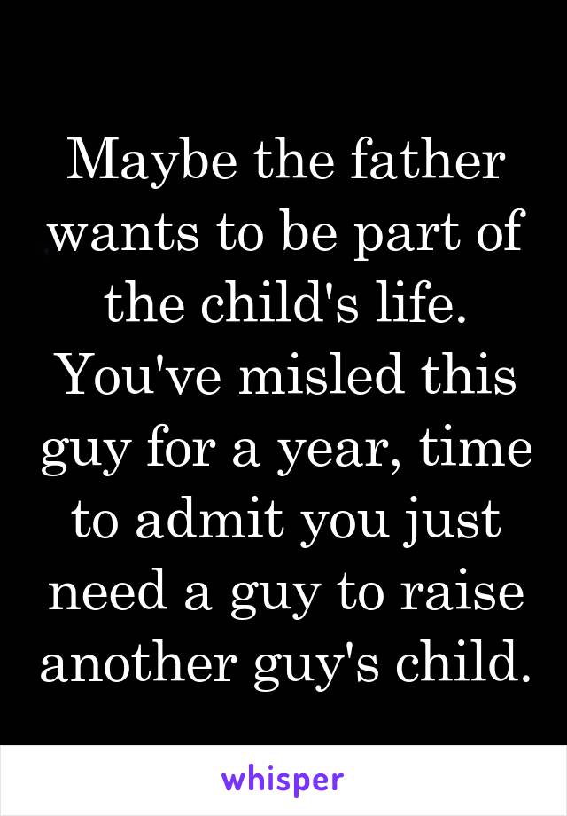 Maybe the father wants to be part of the child's life. You've misled this guy for a year, time to admit you just need a guy to raise another guy's child.