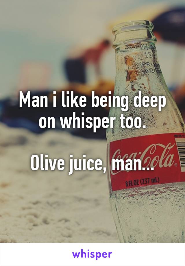 Man i like being deep on whisper too.

Olive juice, man...