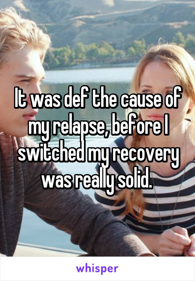 It was def the cause of my relapse, before I switched my recovery was really solid. 