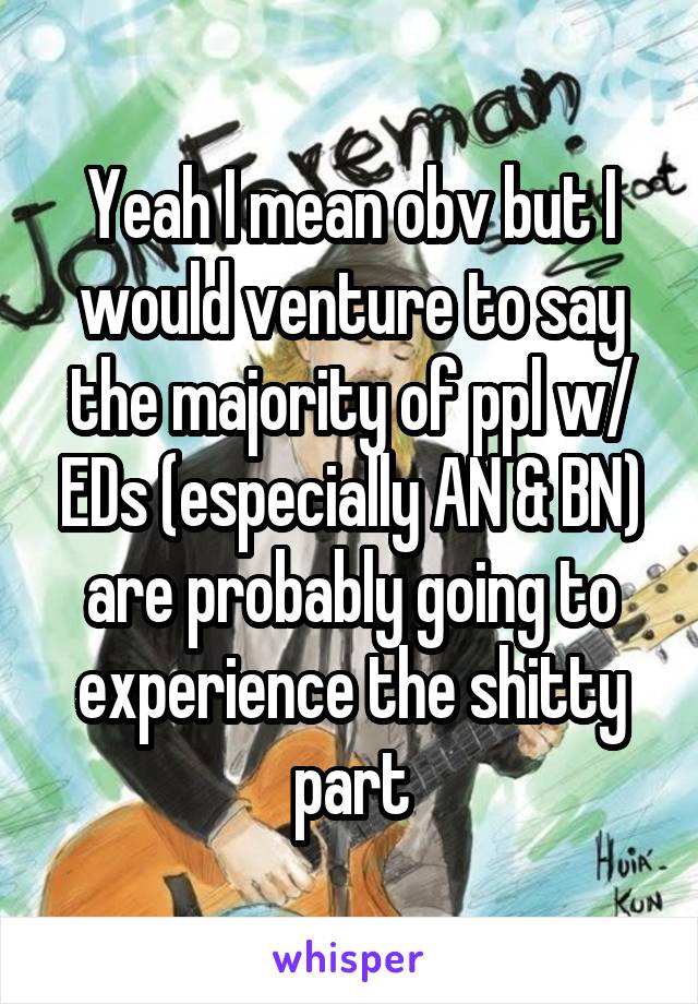 Yeah I mean obv but I would venture to say the majority of ppl w/ EDs (especially AN & BN) are probably going to experience the shitty part