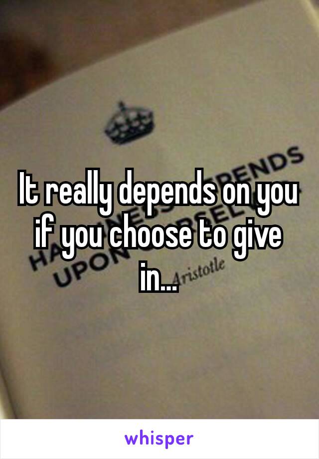 It really depends on you if you choose to give in…