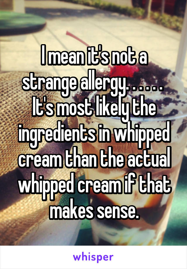 I mean it's not a strange allergy. . . . . .  It's most likely the ingredients in whipped cream than the actual whipped cream if that makes sense.