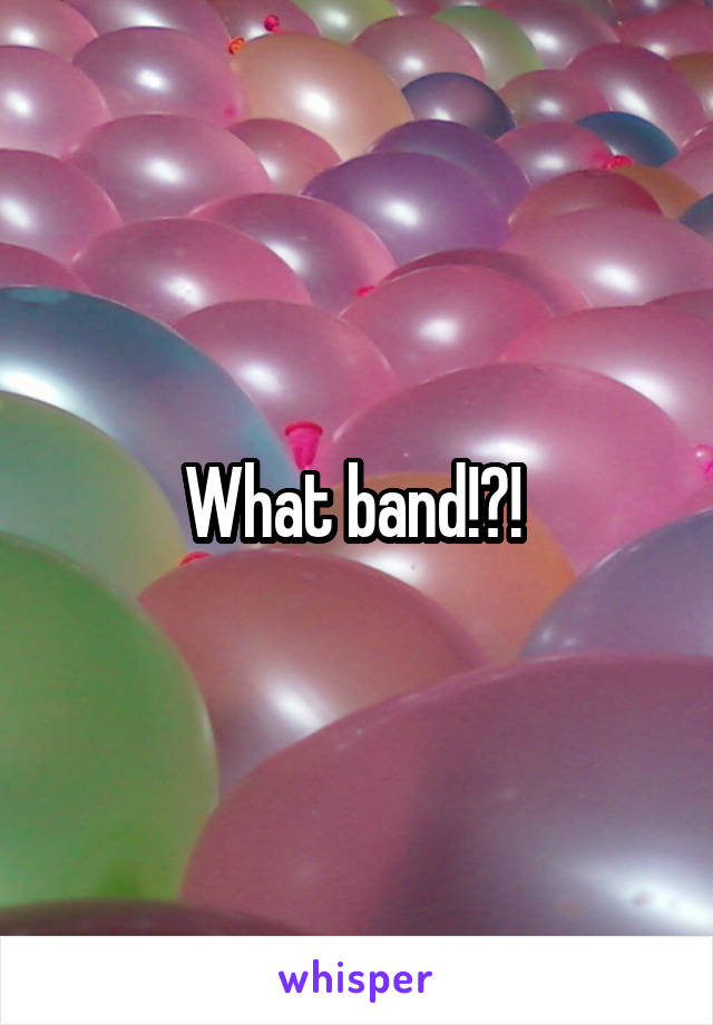 What band!?! 