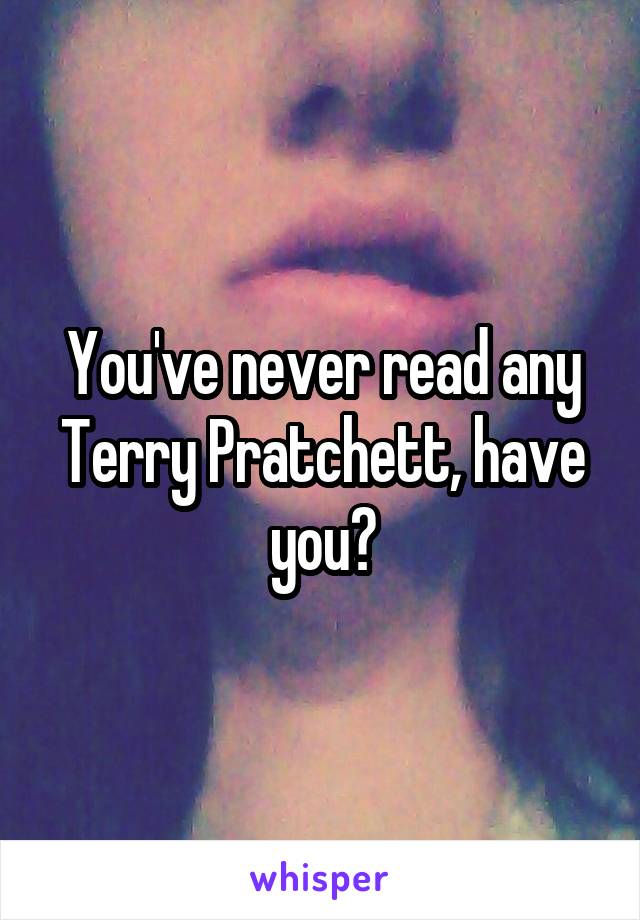 You've never read any Terry Pratchett, have you?