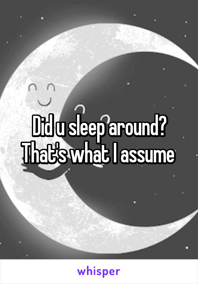 Did u sleep around? That's what I assume 