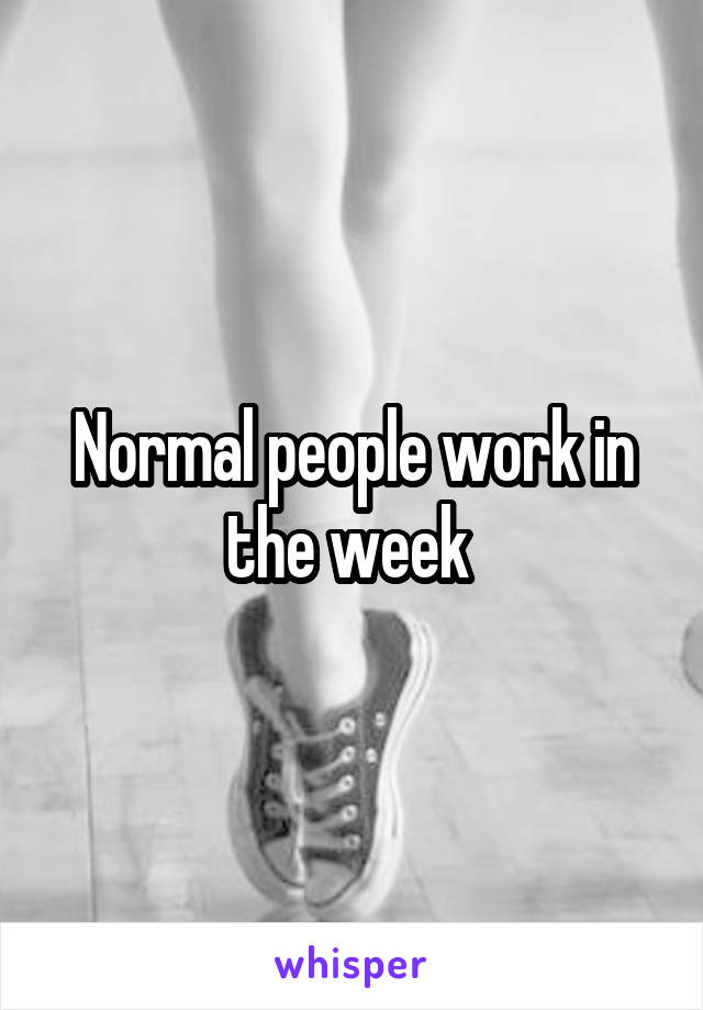 Normal people work in the week 