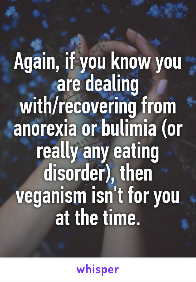 Again, if you know you are dealing with/recovering from anorexia or bulimia (or really any eating disorder), then veganism isn't for you at the time.