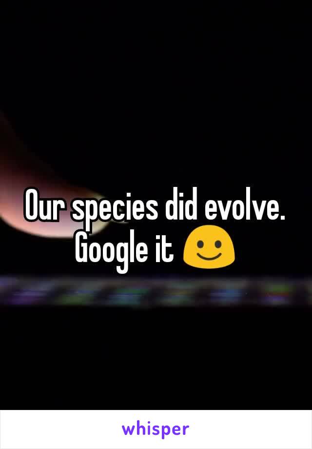 Our species did evolve. Google it ☺️