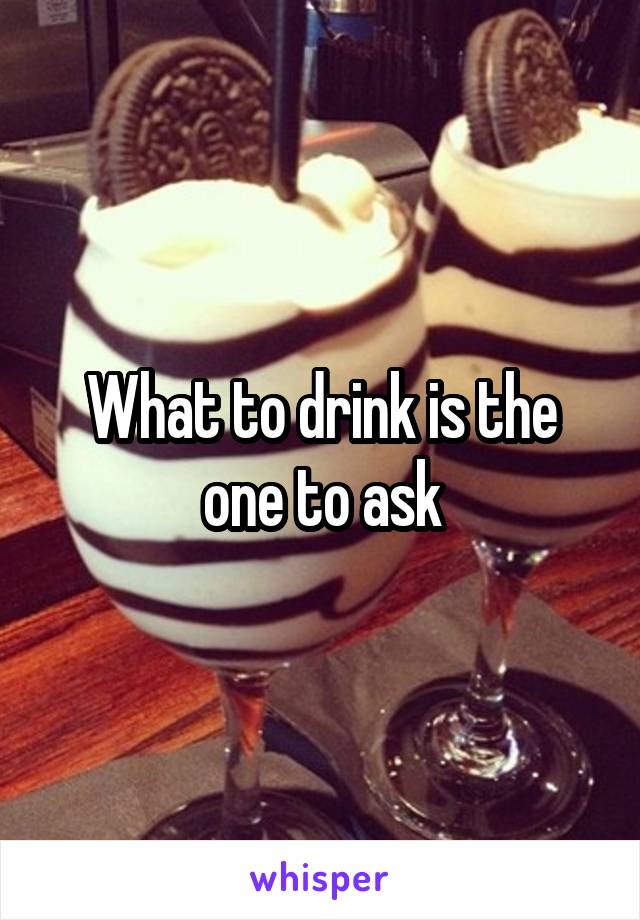 What to drink is the one to ask