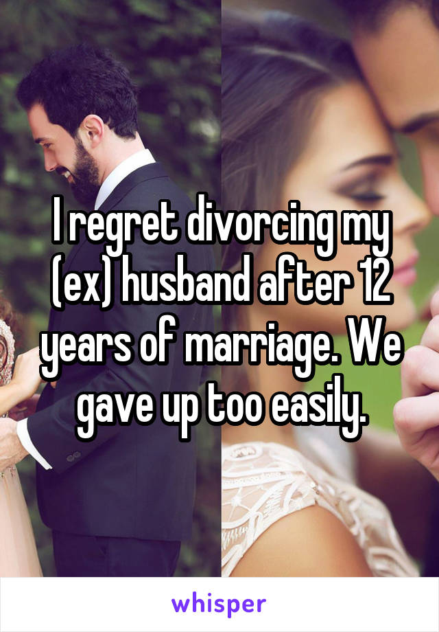 I regret divorcing my (ex) husband after 12 years of marriage. We gave up too easily.