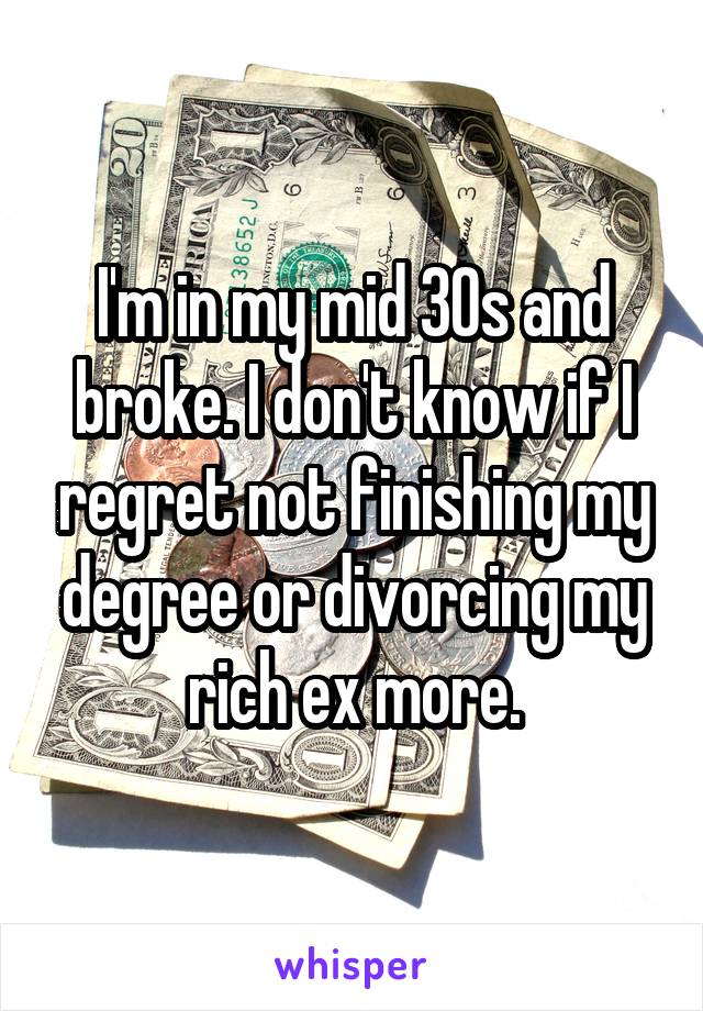 I'm in my mid 30s and broke. I don't know if I regret not finishing my degree or divorcing my rich ex more.