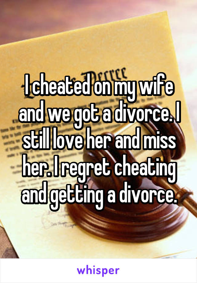 I cheated on my wife and we got a divorce. I still love her and miss her. I regret cheating and getting a divorce.