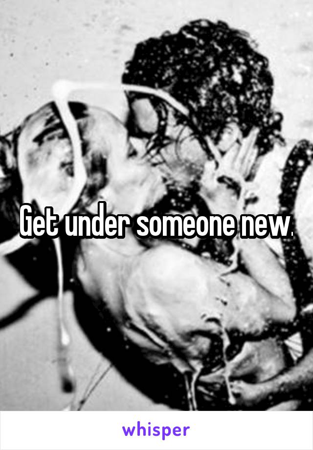 Get under someone new.