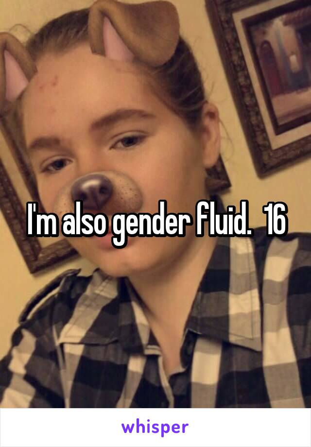 I'm also gender fluid.  16