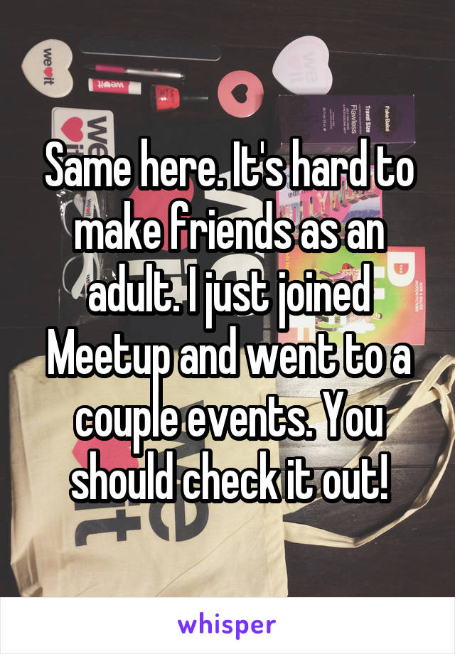 Same here. It's hard to make friends as an adult. I just joined Meetup and went to a couple events. You should check it out!