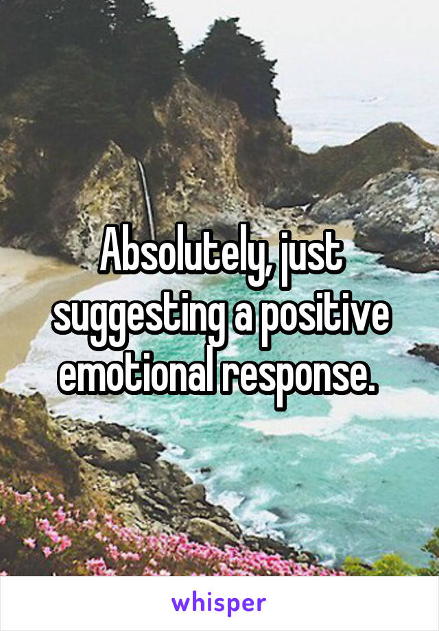Absolutely, just suggesting a positive emotional response. 