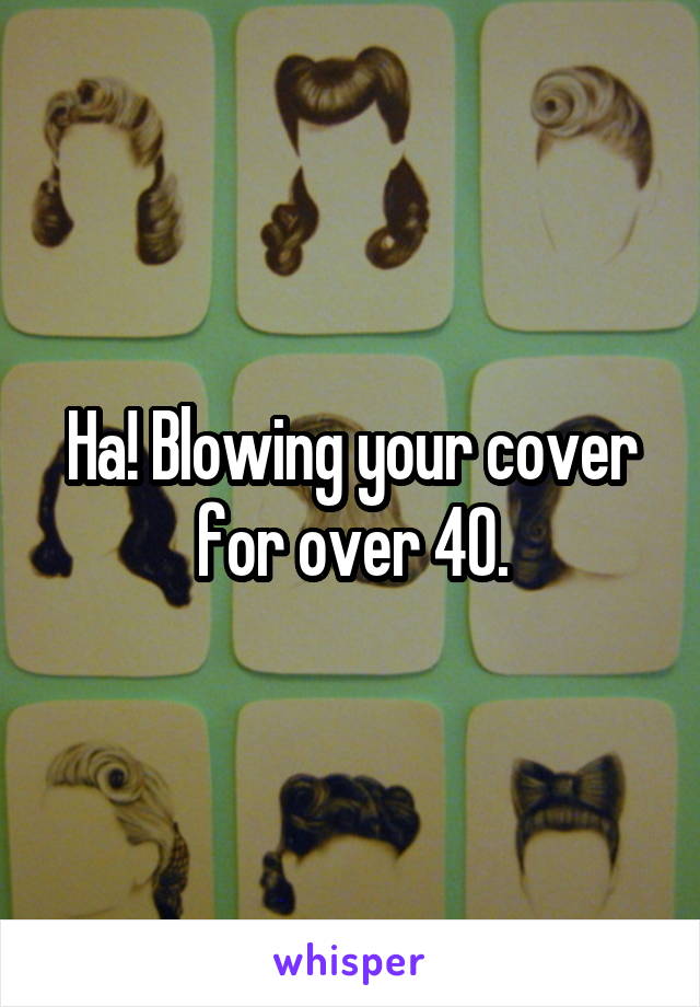 Ha! Blowing your cover for over 40.