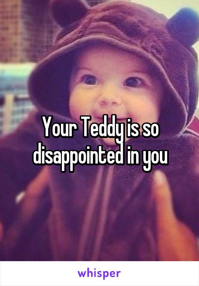 Your Teddy is so disappointed in you