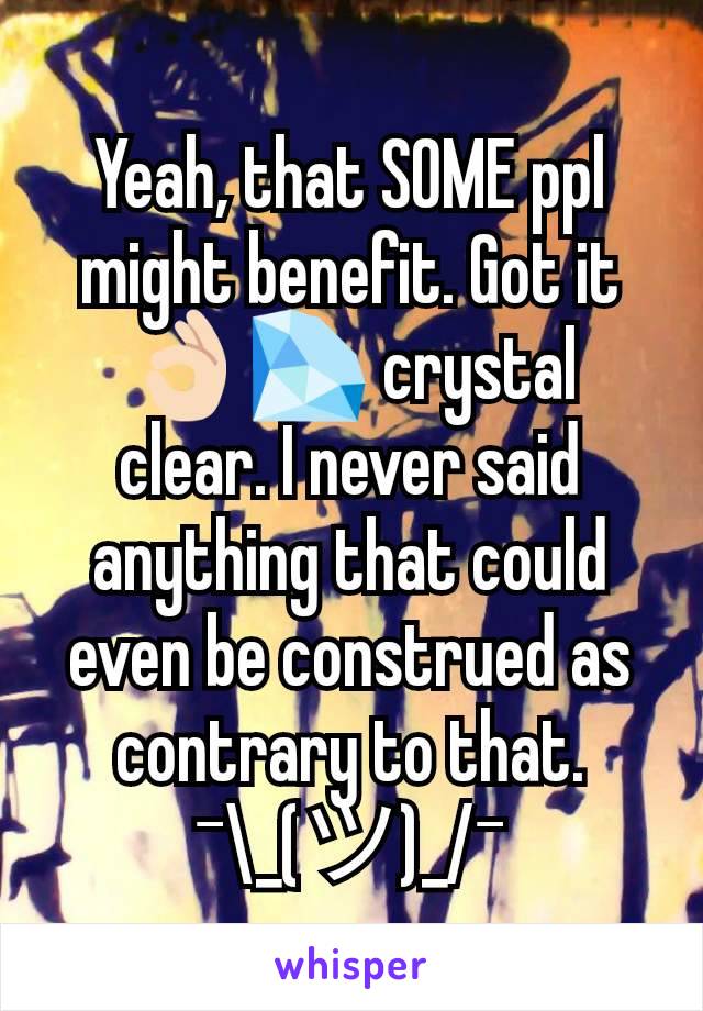 Yeah, that SOME ppl might benefit. Got it 👌🏻💎 crystal clear. I never said anything that could even be construed as contrary to that. ¯\_(ツ)_/¯