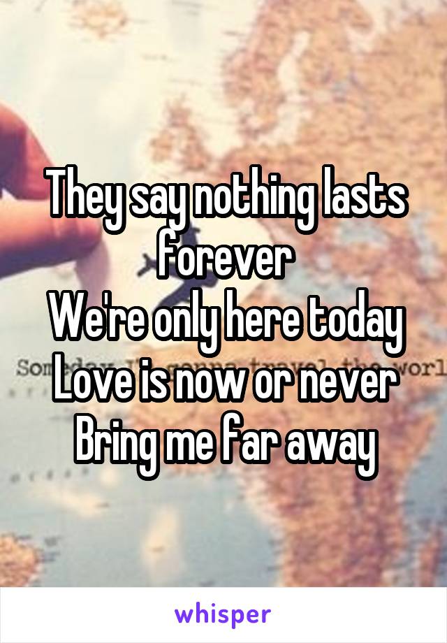 They say nothing lasts forever
We're only here today
Love is now or never
Bring me far away