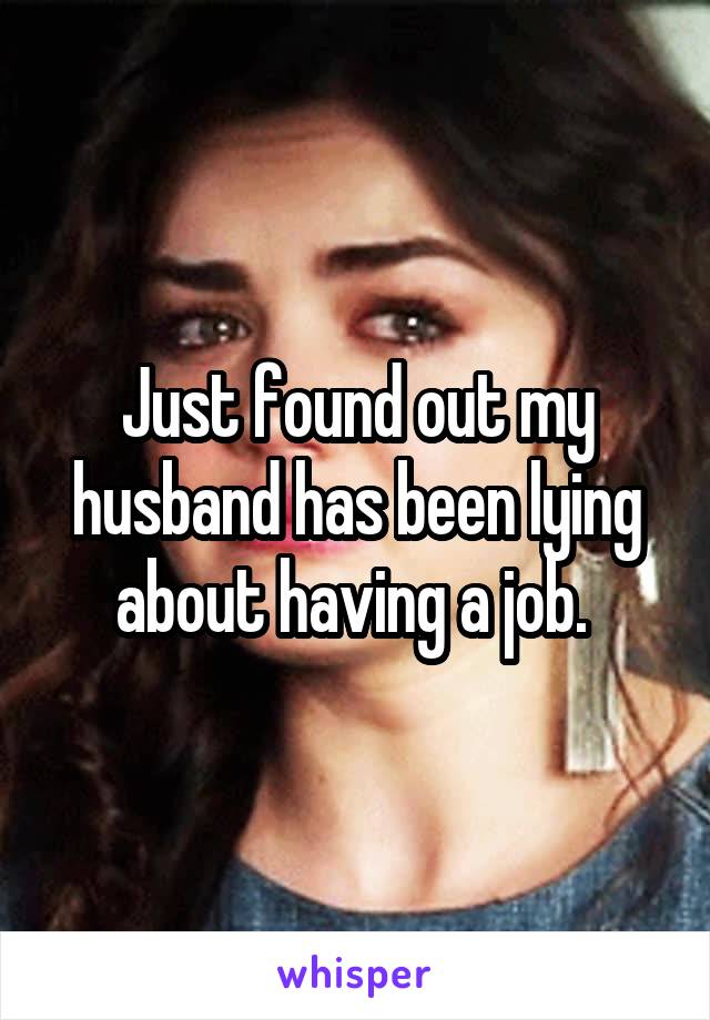 Just found out my husband has been lying about having a job. 