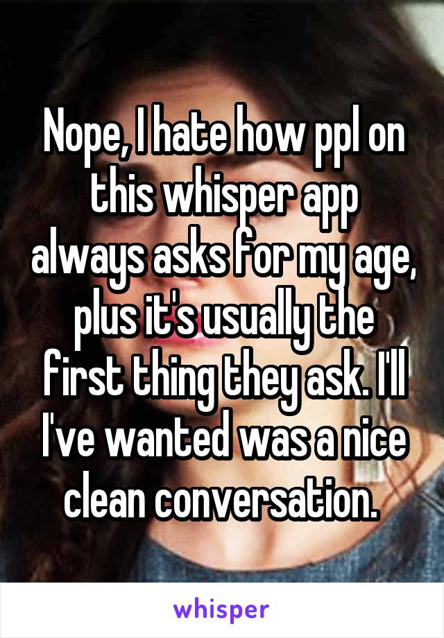 Nope, I hate how ppl on this whisper app always asks for my age, plus it's usually the first thing they ask. I'll I've wanted was a nice clean conversation. 