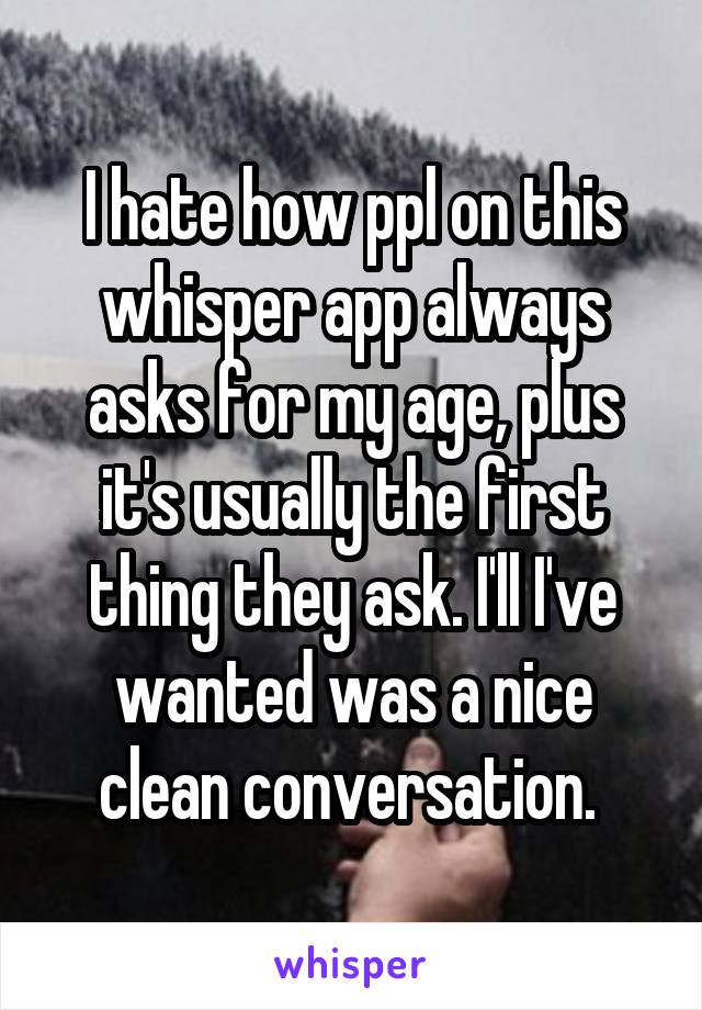 I hate how ppl on this whisper app always asks for my age, plus it's usually the first thing they ask. I'll I've wanted was a nice clean conversation. 