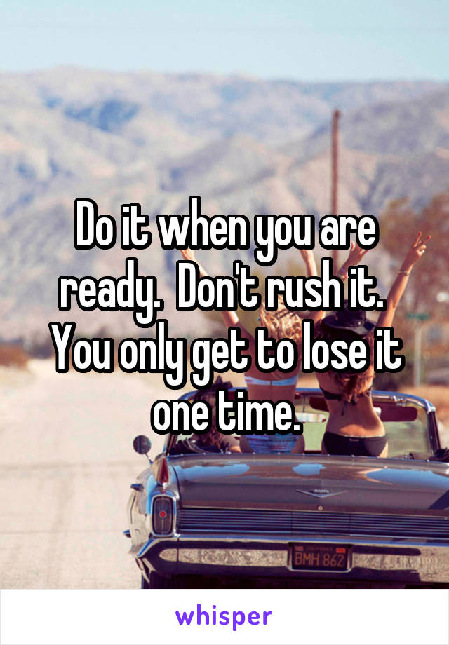 Do it when you are ready.  Don't rush it.  You only get to lose it one time.