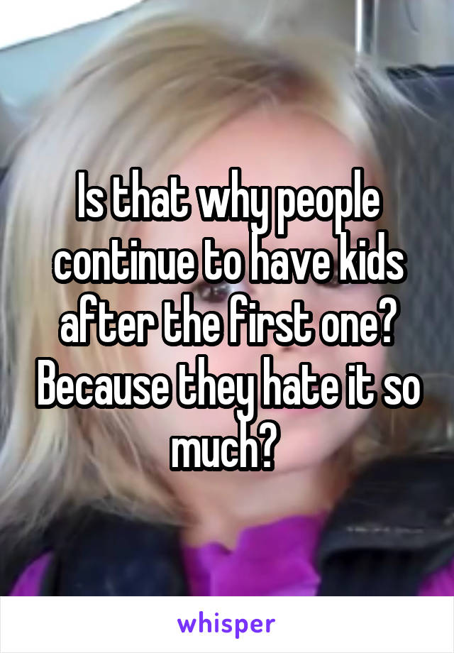 Is that why people continue to have kids after the first one? Because they hate it so much? 