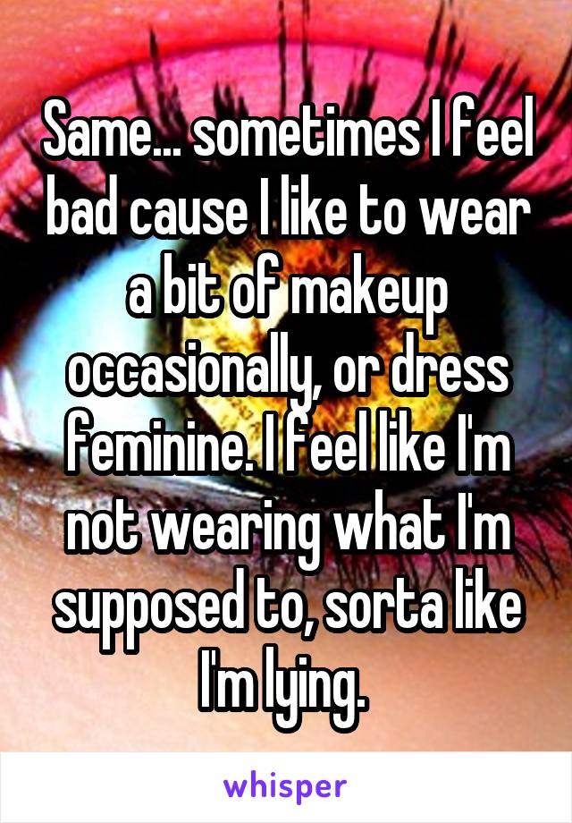 Same... sometimes I feel bad cause I like to wear a bit of makeup occasionally, or dress feminine. I feel like I'm
not wearing what I'm supposed to, sorta like I'm lying. 