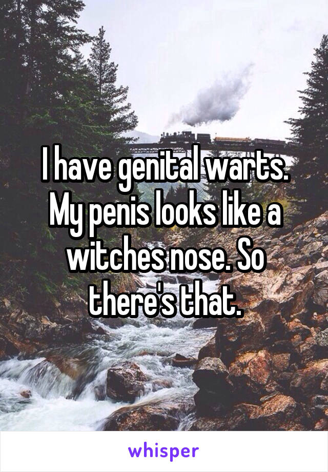 I have genital warts.
My penis looks like a witches nose. So there's that.
