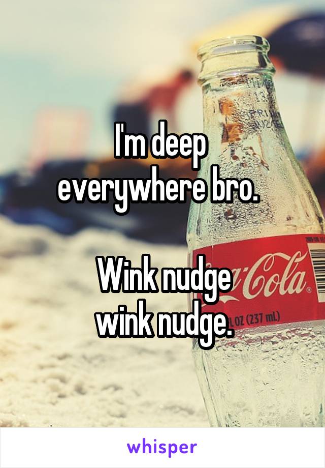 I'm deep 
everywhere bro.  

Wink nudge
wink nudge.