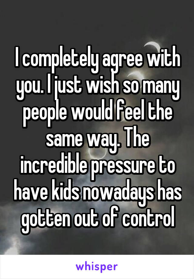 I completely agree with you. I just wish so many people would feel the same way. The incredible pressure to have kids nowadays has gotten out of control