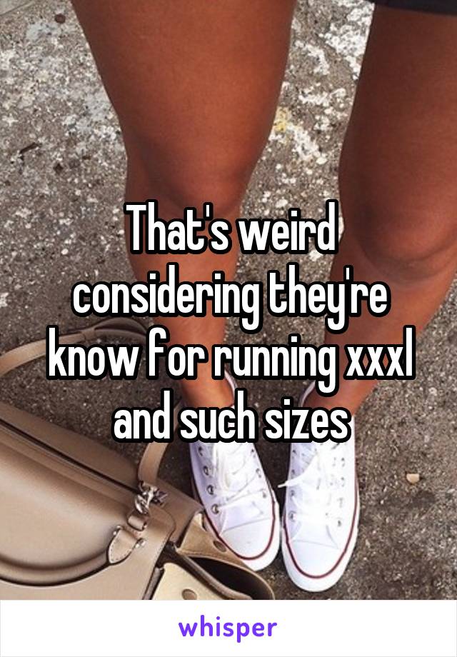 That's weird considering they're know for running xxxl and such sizes