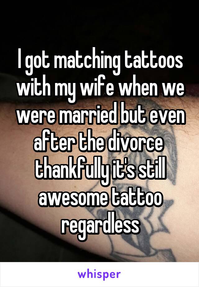 I got matching tattoos with my wife when we were married but even after the divorce  thankfully it's still awesome tattoo regardless