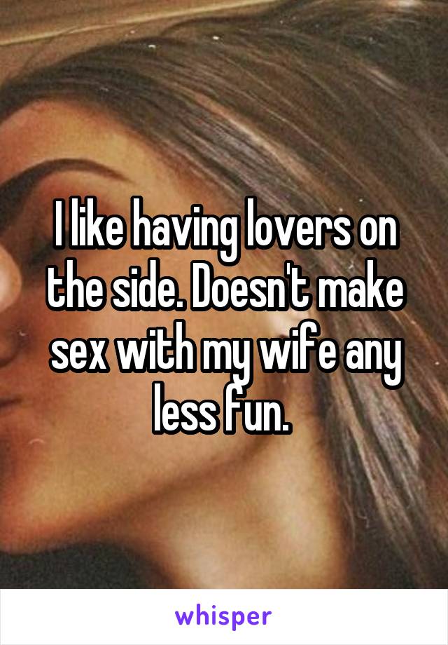I like having lovers on the side. Doesn't make sex with my wife any less fun. 