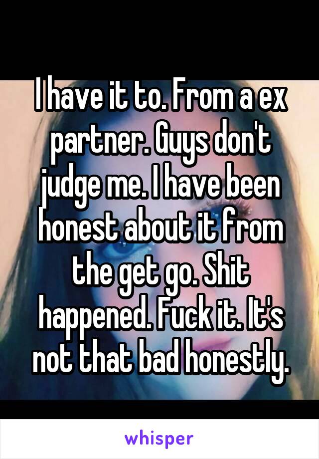 I have it to. From a ex partner. Guys don't judge me. I have been honest about it from the get go. Shit happened. Fuck it. It's not that bad honestly.